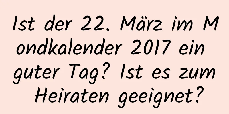 Ist der 22. März im Mondkalender 2017 ein guter Tag? Ist es zum Heiraten geeignet?