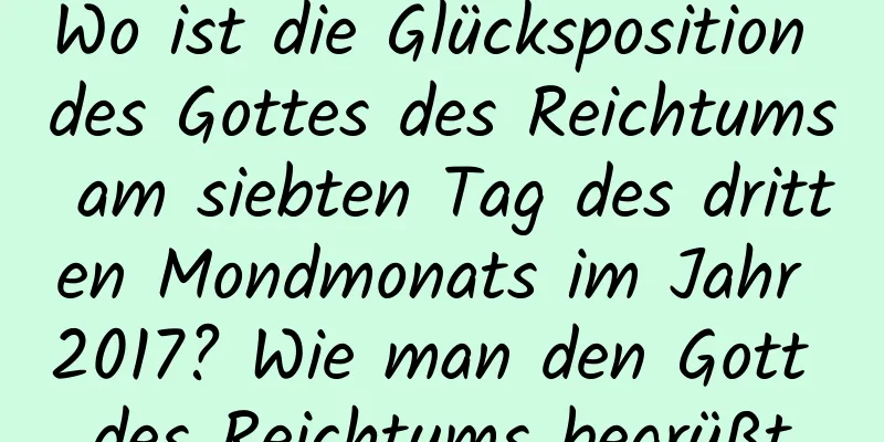 Wo ist die Glücksposition des Gottes des Reichtums am siebten Tag des dritten Mondmonats im Jahr 2017? Wie man den Gott des Reichtums begrüßt