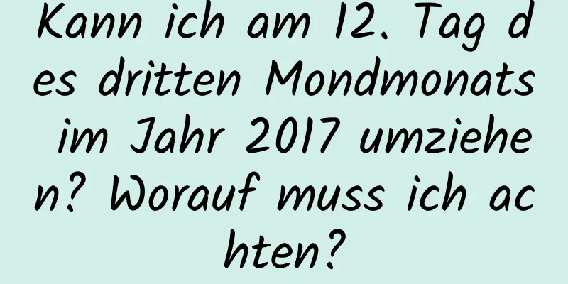 Kann ich am 12. Tag des dritten Mondmonats im Jahr 2017 umziehen? Worauf muss ich achten?