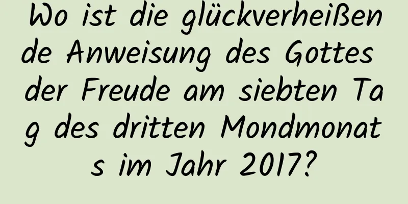 Wo ist die glückverheißende Anweisung des Gottes der Freude am siebten Tag des dritten Mondmonats im Jahr 2017?