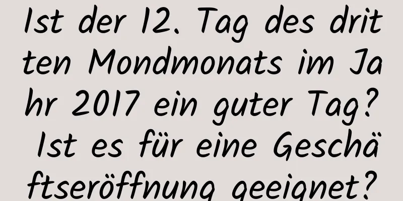 Ist der 12. Tag des dritten Mondmonats im Jahr 2017 ein guter Tag? Ist es für eine Geschäftseröffnung geeignet?