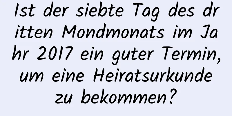 Ist der siebte Tag des dritten Mondmonats im Jahr 2017 ein guter Termin, um eine Heiratsurkunde zu bekommen?