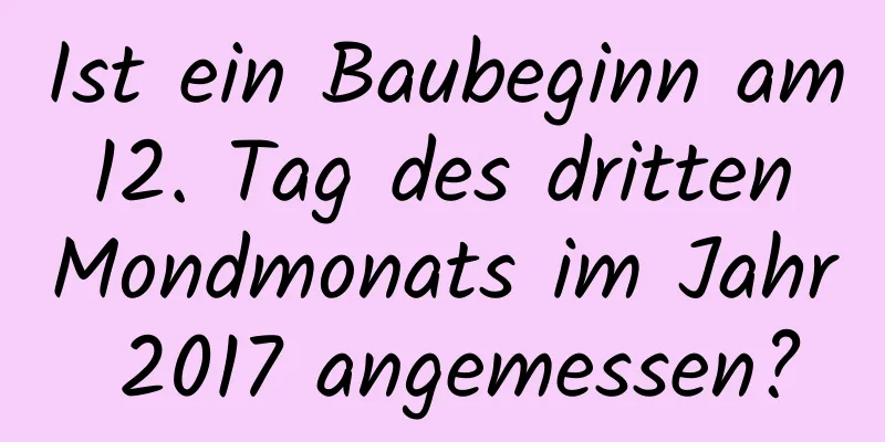 Ist ein Baubeginn am 12. Tag des dritten Mondmonats im Jahr 2017 angemessen?