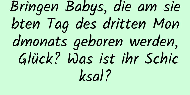 Bringen Babys, die am siebten Tag des dritten Mondmonats geboren werden, Glück? Was ist ihr Schicksal?