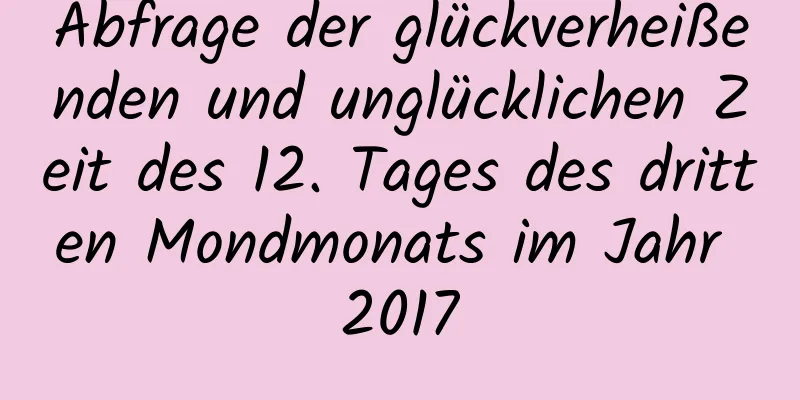 Abfrage der glückverheißenden und unglücklichen Zeit des 12. Tages des dritten Mondmonats im Jahr 2017