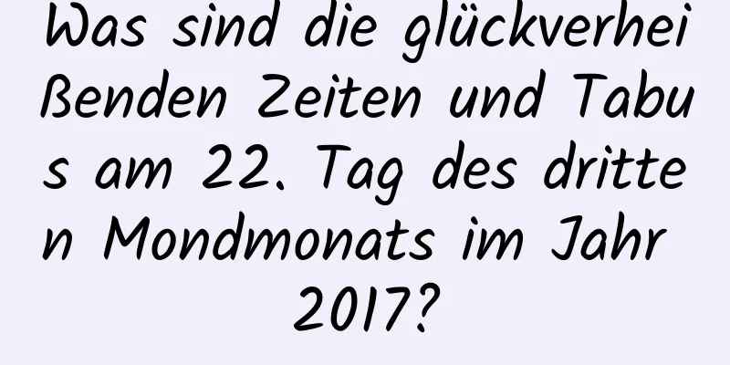 Was sind die glückverheißenden Zeiten und Tabus am 22. Tag des dritten Mondmonats im Jahr 2017?