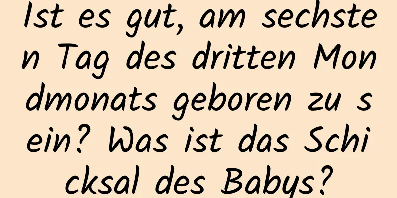 Ist es gut, am sechsten Tag des dritten Mondmonats geboren zu sein? Was ist das Schicksal des Babys?