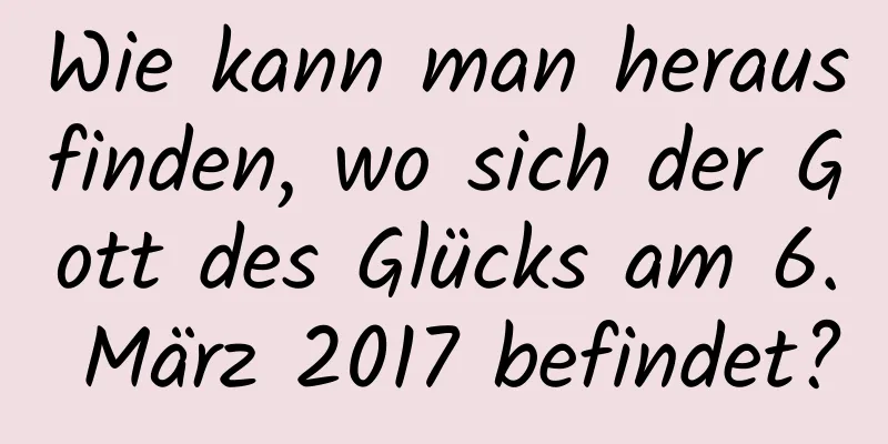 Wie kann man herausfinden, wo sich der Gott des Glücks am 6. März 2017 befindet?