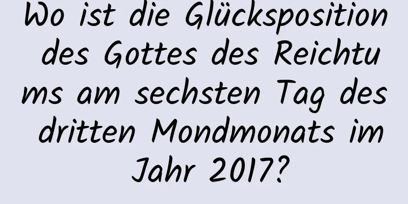 Wo ist die Glücksposition des Gottes des Reichtums am sechsten Tag des dritten Mondmonats im Jahr 2017?