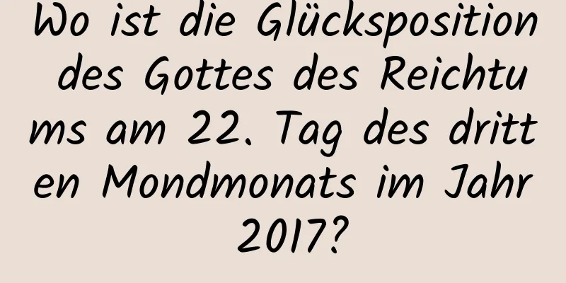 Wo ist die Glücksposition des Gottes des Reichtums am 22. Tag des dritten Mondmonats im Jahr 2017?