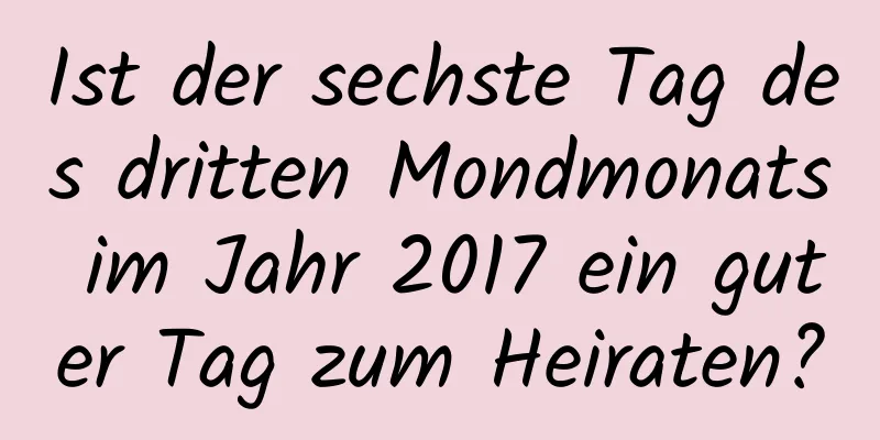 Ist der sechste Tag des dritten Mondmonats im Jahr 2017 ein guter Tag zum Heiraten?