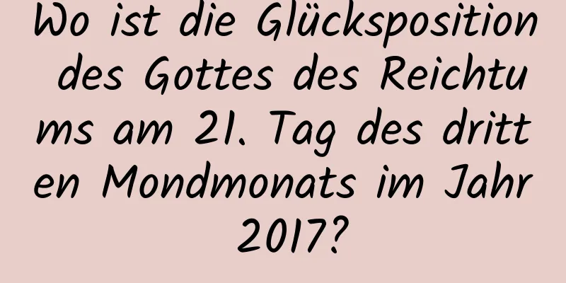 Wo ist die Glücksposition des Gottes des Reichtums am 21. Tag des dritten Mondmonats im Jahr 2017?