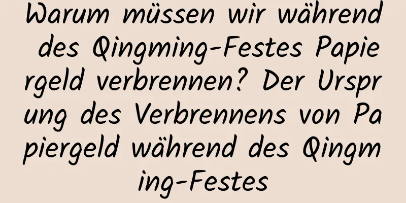 Warum müssen wir während des Qingming-Festes Papiergeld verbrennen? Der Ursprung des Verbrennens von Papiergeld während des Qingming-Festes