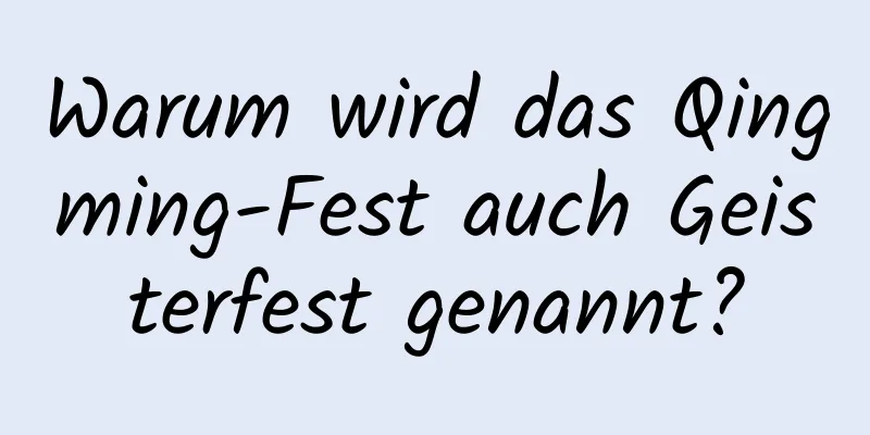 Warum wird das Qingming-Fest auch Geisterfest genannt?