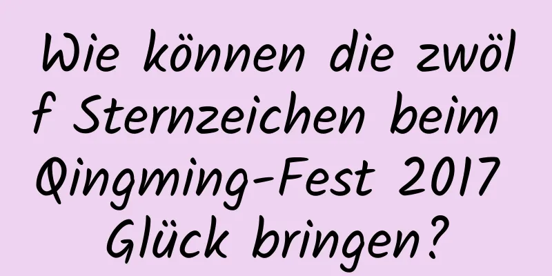 Wie können die zwölf Sternzeichen beim Qingming-Fest 2017 Glück bringen?