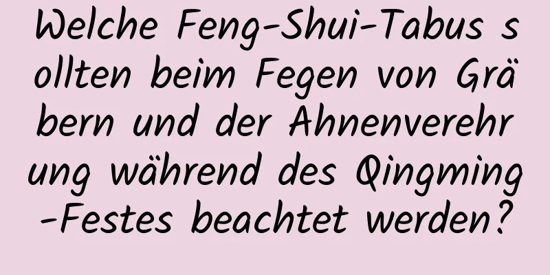 Welche Feng-Shui-Tabus sollten beim Fegen von Gräbern und der Ahnenverehrung während des Qingming-Festes beachtet werden?