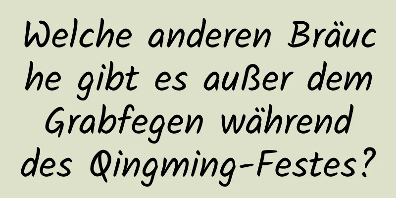 Welche anderen Bräuche gibt es außer dem Grabfegen während des Qingming-Festes?