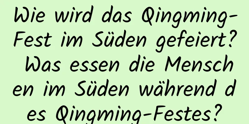 Wie wird das Qingming-Fest im Süden gefeiert? Was essen die Menschen im Süden während des Qingming-Festes?