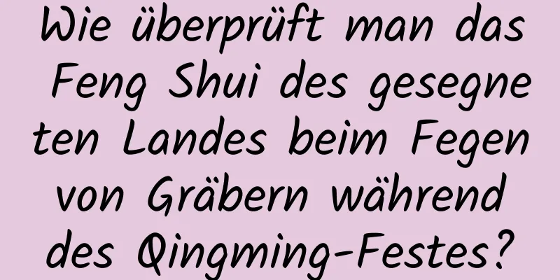 Wie überprüft man das Feng Shui des gesegneten Landes beim Fegen von Gräbern während des Qingming-Festes?