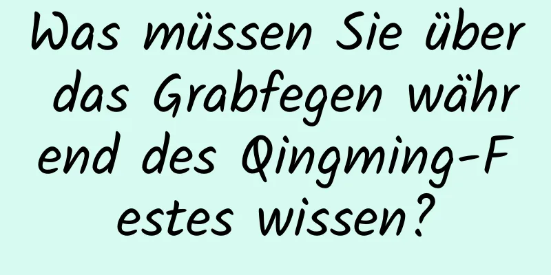 Was müssen Sie über das Grabfegen während des Qingming-Festes wissen?