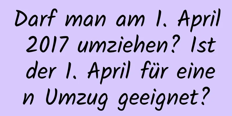 Darf man am 1. April 2017 umziehen? Ist der 1. April für einen Umzug geeignet?