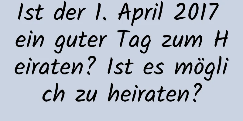 Ist der 1. April 2017 ein guter Tag zum Heiraten? Ist es möglich zu heiraten?