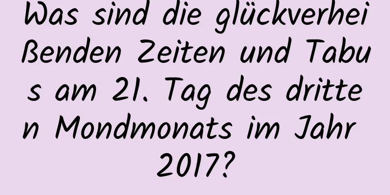 Was sind die glückverheißenden Zeiten und Tabus am 21. Tag des dritten Mondmonats im Jahr 2017?