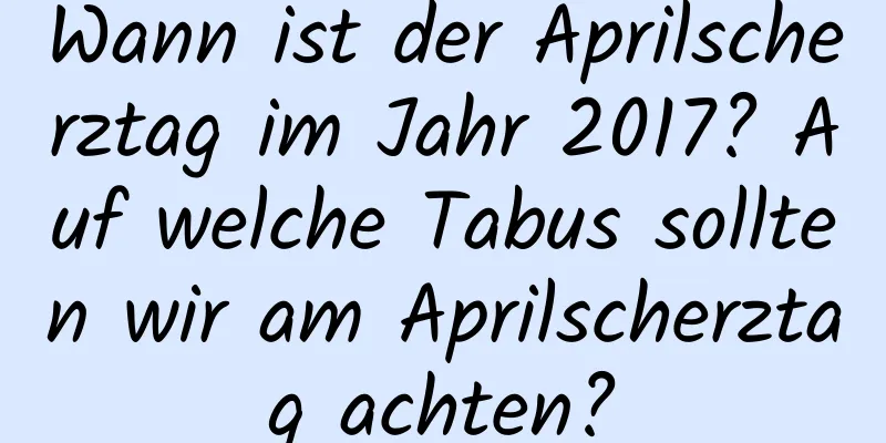 Wann ist der Aprilscherztag im Jahr 2017? Auf welche Tabus sollten wir am Aprilscherztag achten?