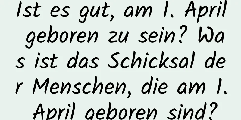 Ist es gut, am 1. April geboren zu sein? Was ist das Schicksal der Menschen, die am 1. April geboren sind?