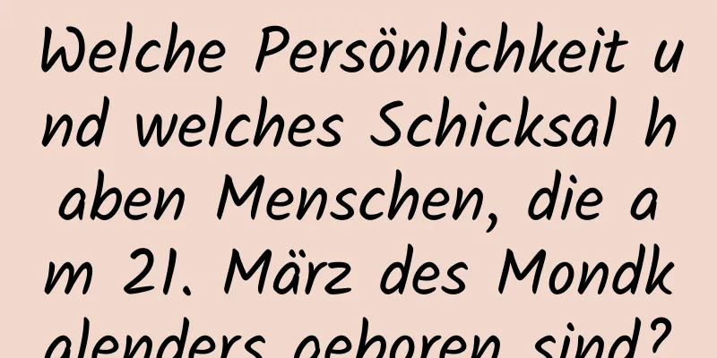 Welche Persönlichkeit und welches Schicksal haben Menschen, die am 21. März des Mondkalenders geboren sind?