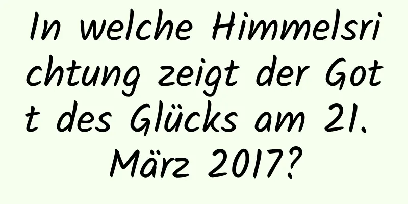 In welche Himmelsrichtung zeigt der Gott des Glücks am 21. März 2017?