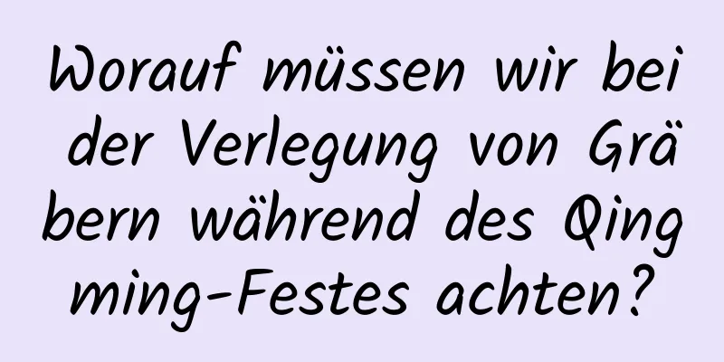 Worauf müssen wir bei der Verlegung von Gräbern während des Qingming-Festes achten?