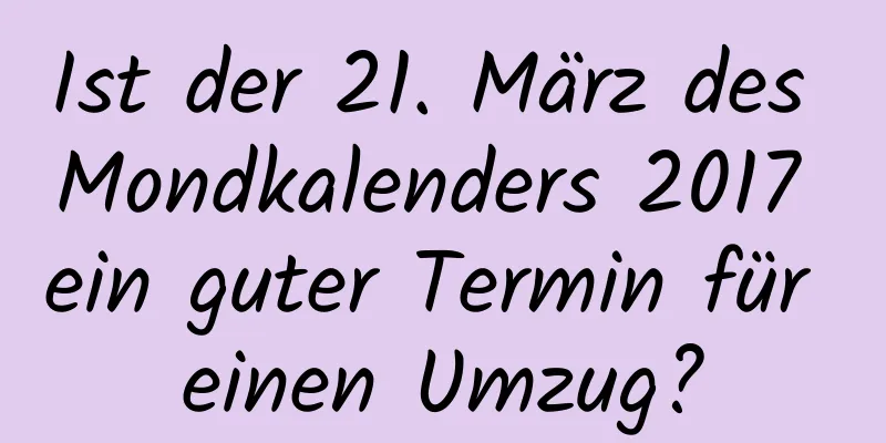 Ist der 21. März des Mondkalenders 2017 ein guter Termin für einen Umzug?