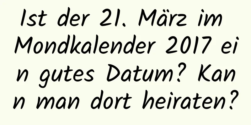 Ist der 21. März im Mondkalender 2017 ein gutes Datum? Kann man dort heiraten?