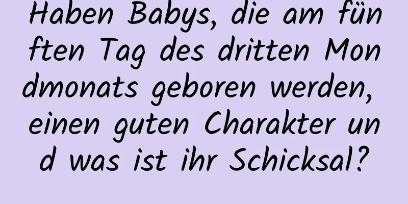 Haben Babys, die am fünften Tag des dritten Mondmonats geboren werden, einen guten Charakter und was ist ihr Schicksal?