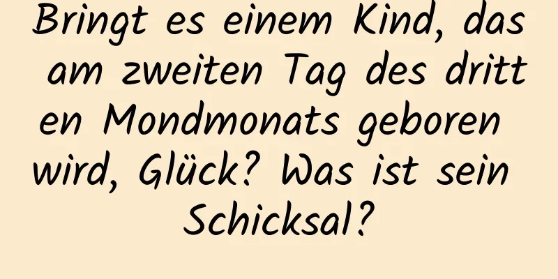 Bringt es einem Kind, das am zweiten Tag des dritten Mondmonats geboren wird, Glück? Was ist sein Schicksal?