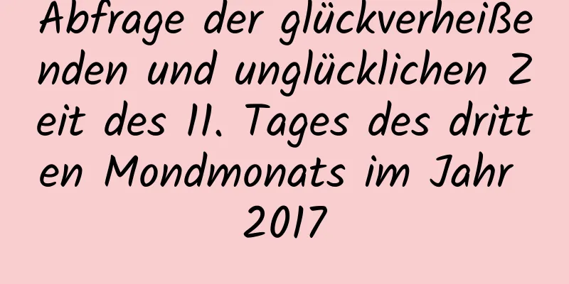 Abfrage der glückverheißenden und unglücklichen Zeit des 11. Tages des dritten Mondmonats im Jahr 2017