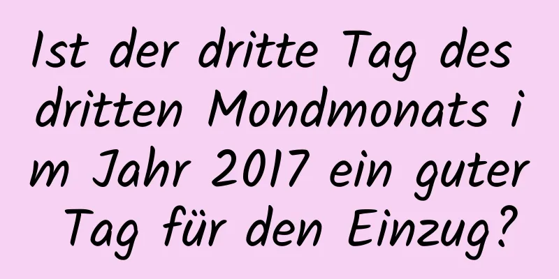 Ist der dritte Tag des dritten Mondmonats im Jahr 2017 ein guter Tag für den Einzug?