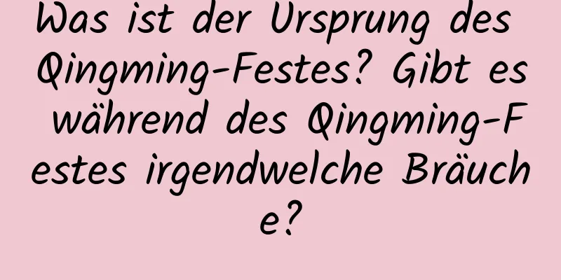 Was ist der Ursprung des Qingming-Festes? Gibt es während des Qingming-Festes irgendwelche Bräuche?