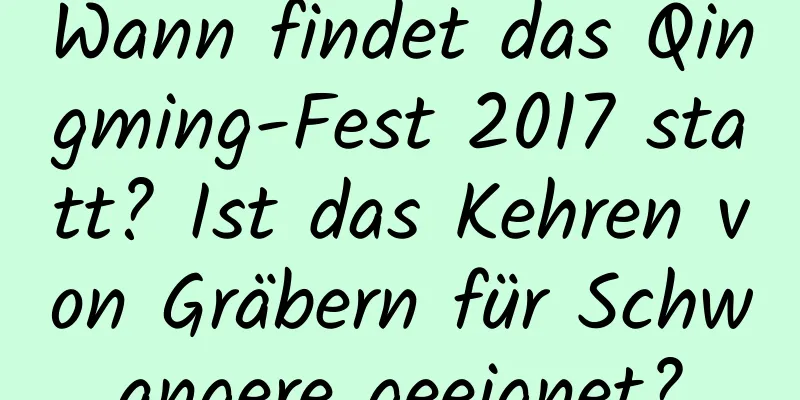 Wann findet das Qingming-Fest 2017 statt? Ist das Kehren von Gräbern für Schwangere geeignet?