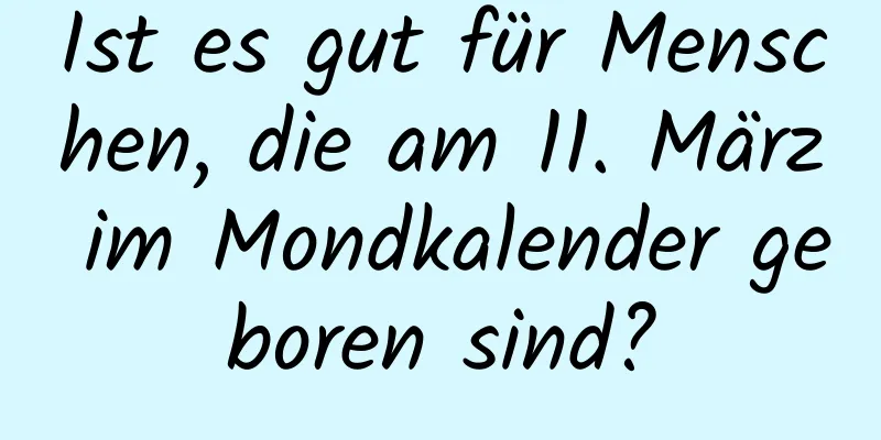 Ist es gut für Menschen, die am 11. März im Mondkalender geboren sind?