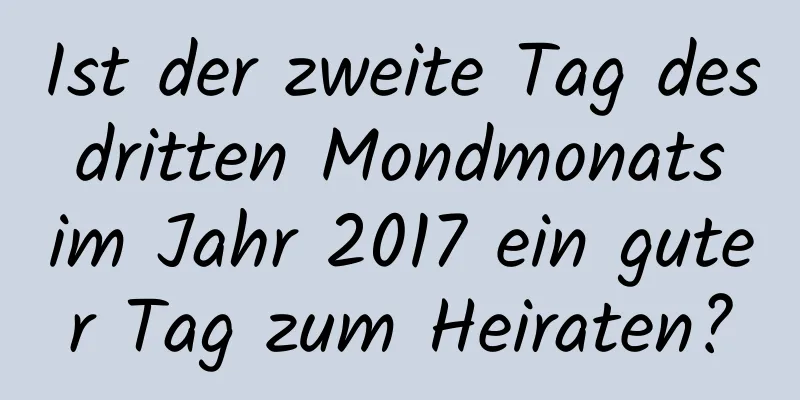 Ist der zweite Tag des dritten Mondmonats im Jahr 2017 ein guter Tag zum Heiraten?