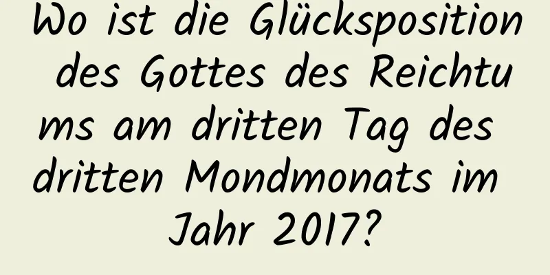 Wo ist die Glücksposition des Gottes des Reichtums am dritten Tag des dritten Mondmonats im Jahr 2017?