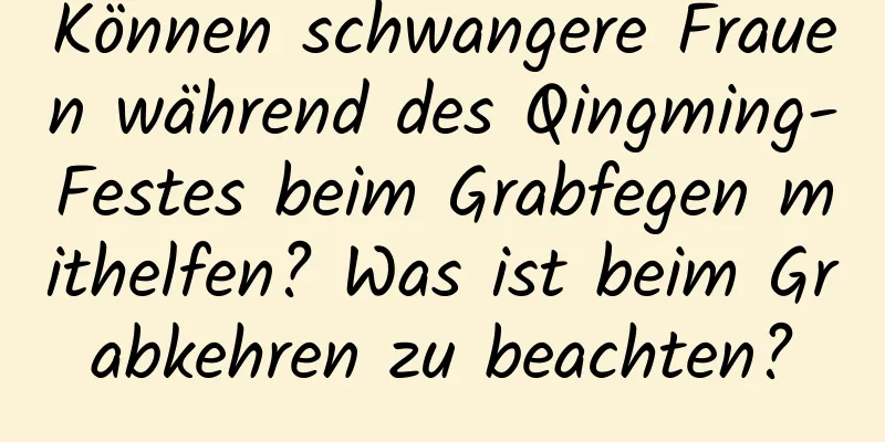 Können schwangere Frauen während des Qingming-Festes beim Grabfegen mithelfen? Was ist beim Grabkehren zu beachten?