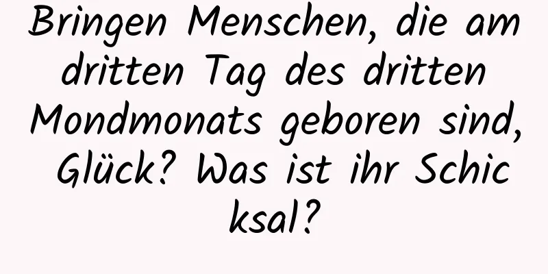 Bringen Menschen, die am dritten Tag des dritten Mondmonats geboren sind, Glück? Was ist ihr Schicksal?