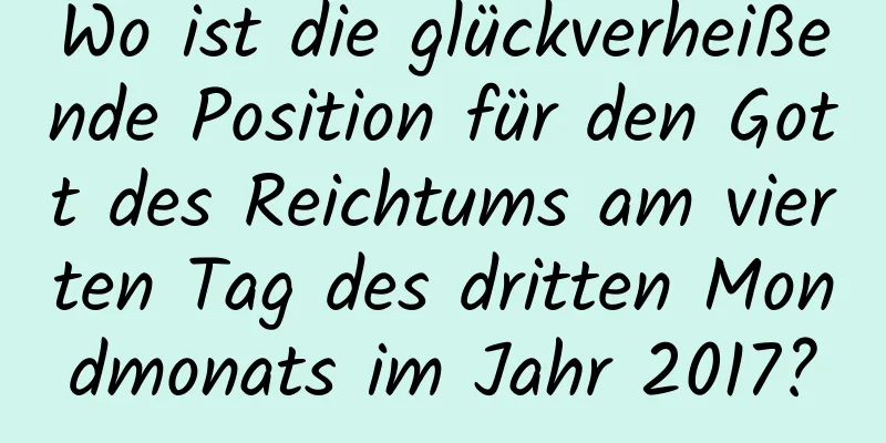 Wo ist die glückverheißende Position für den Gott des Reichtums am vierten Tag des dritten Mondmonats im Jahr 2017?