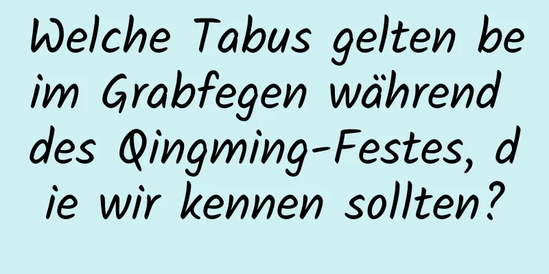 Welche Tabus gelten beim Grabfegen während des Qingming-Festes, die wir kennen sollten?