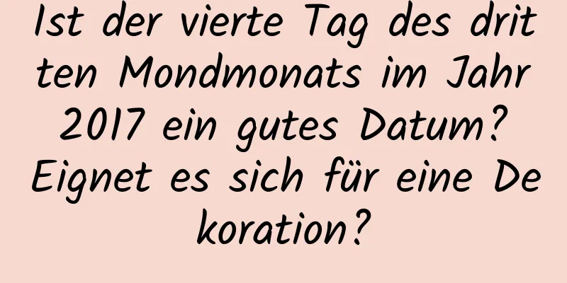 Ist der vierte Tag des dritten Mondmonats im Jahr 2017 ein gutes Datum? Eignet es sich für eine Dekoration?