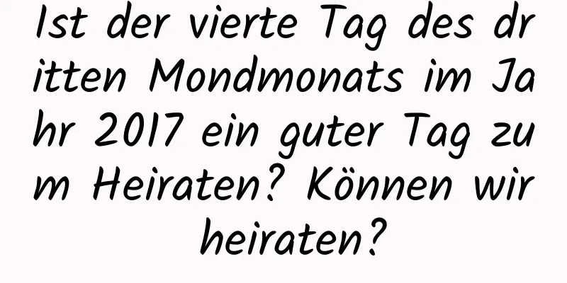 Ist der vierte Tag des dritten Mondmonats im Jahr 2017 ein guter Tag zum Heiraten? Können wir heiraten?