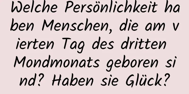 Welche Persönlichkeit haben Menschen, die am vierten Tag des dritten Mondmonats geboren sind? Haben sie Glück?